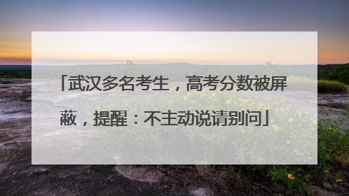 武汉多名考生，高考分数被屏蔽，提醒：不主动说请别问