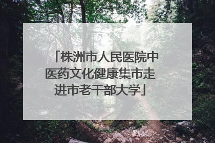 株洲市人民医院中医药文化健康集市走进市老干部大学