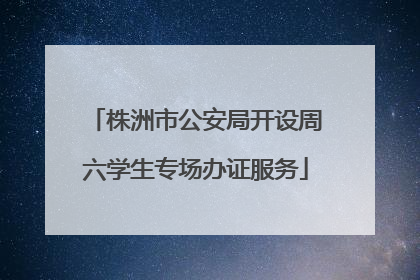 株洲市公安局开设周六学生专场办证服务