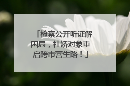 检察公开听证解困局，社矫对象重启跨市营生路！