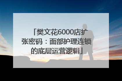 樊文花6000店扩张密码：面部护理连锁的底层运营逻辑