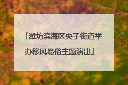潍坊滨海区央子街道举办移风易俗主题演出