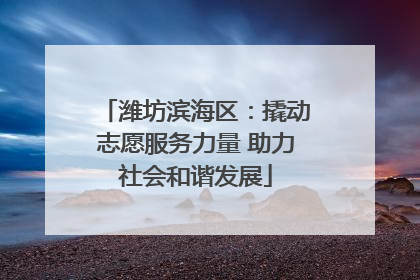 潍坊滨海区：撬动志愿服务力量 助力社会和谐发展