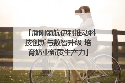 潘刚领航伊利推动科技创新与数智升级 培育奶业新质生产力