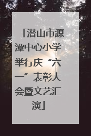 潜山市源潭中心小学举行庆“六一”表彰大会暨文艺汇演