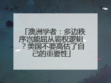 澳洲学者：多边秩序岂能屈从霸权逻辑？美国不要高估了自己的重要性