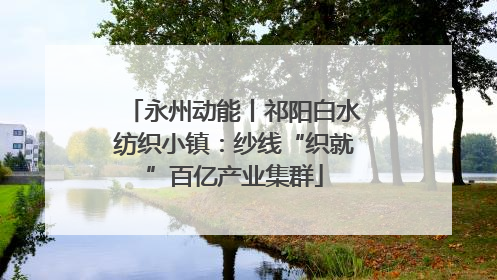永州动能丨祁阳白水纺织小镇：纱线“织就”百亿产业集群