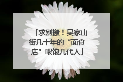 求别搬！吴家山街几十年的“面食店”喂饱几代人