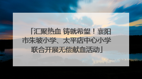 汇聚热血 铸就希望！襄阳市朱坡小学、太平店中心小学联合开展无偿献血活动