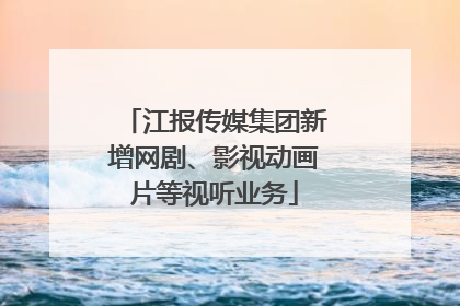 江报传媒集团新增网剧、影视动画片等视听业务