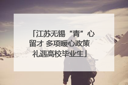 江苏无锡“青”心留才 多项暖心政策礼遇高校毕业生