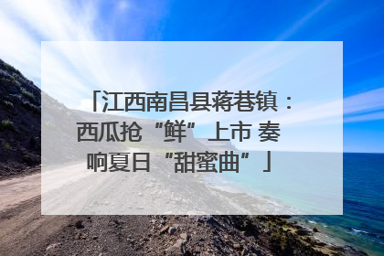 江西南昌县蒋巷镇：西瓜抢“鲜”上市 奏响夏日“甜蜜曲”