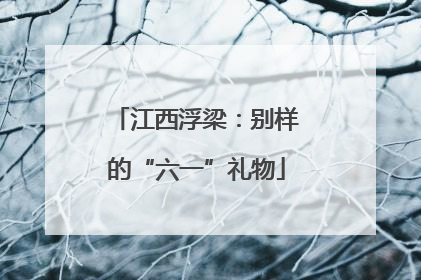 江西浮梁：别样的“六一”礼物