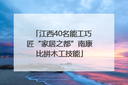 江西40名能工巧匠“家居之都”南康比拼木工技能