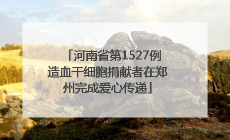 河南省第1527例造血干细胞捐献者在郑州完成爱心传递