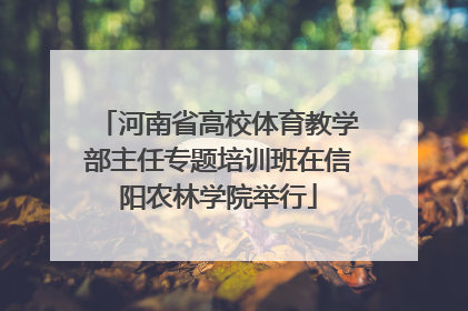 河南省高校体育教学部主任专题培训班在信阳农林学院举行