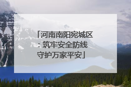 河南南阳宛城区：筑牢安全防线 守护万家平安