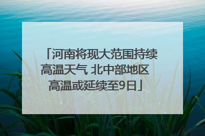 河南将现大范围持续高温天气 北中部地区高温或延续至9日