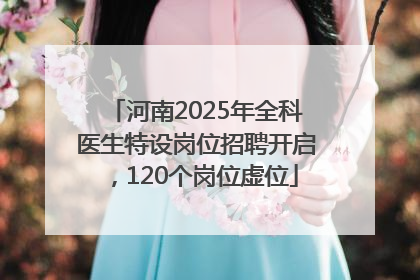 河南2025年全科医生特设岗位招聘开启，120个岗位虚位