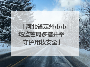河北省定州市市场监管局多措并举守护用妆安全