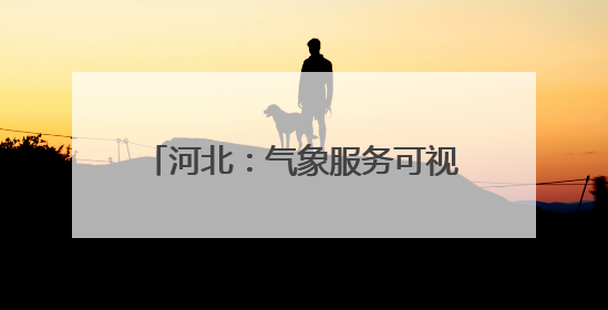 河北：气象服务可视可感丨增发国债气象项目落地见效系列报道