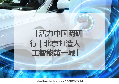 活力中国调研行｜北京打造人工智能第一城