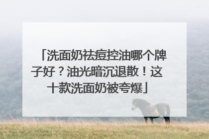 洗面奶祛痘控油哪个牌子好？油光暗沉退散！这十款洗面奶被夸爆
