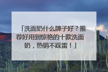 洗面奶什么牌子好？推荐好用到惊艳的十款洗面奶，热销不踩雷！