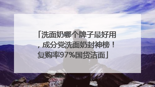 洗面奶哪个牌子最好用，成分党洗面奶封神榜！复购率97%国货洁面