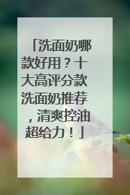 洗面奶哪款好用？十大高评分款洗面奶推荐，清爽控油超给力！
