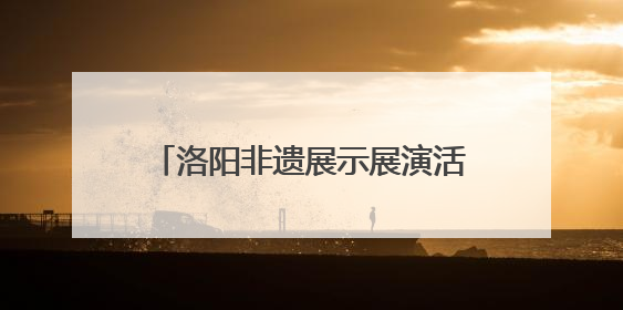 洛阳非遗展示展演活动启幕，青春力量让千年技艺“潮” 起来