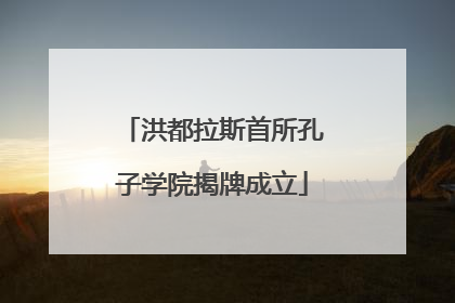 洪都拉斯首所孔子学院揭牌成立