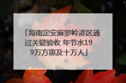 海南定安麻罗岭灌区通过关键验收 年节水199万方惠及十万人