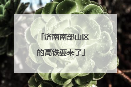 济南南部山区的高铁要来了
