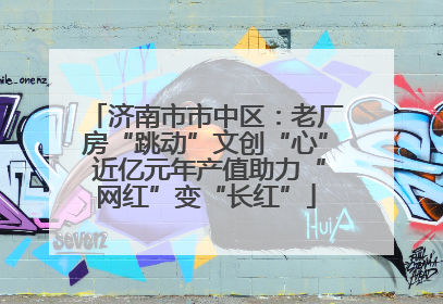 济南市市中区：老厂房“跳动”文创“心” 近亿元年产值助力“网红”变“长红”