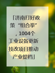 济南打好政策“组合拳”，1004个工业设备更新技改项目推动产业提档