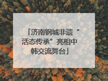 济南钢城非遗“活态传承”亮相中韩交流舞台
