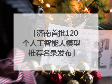 济南首批120个人工智能大模型推荐名录发布