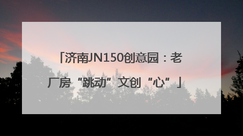 济南JN150创意园：老厂房“跳动”文创“心”