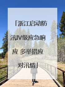 浙江启动防汛Ⅳ级应急响应 多举措应对汛情