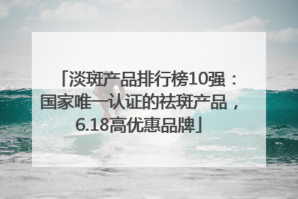 淡斑产品排行榜10强：国家唯一认证的祛斑产品，6.18高优惠品牌