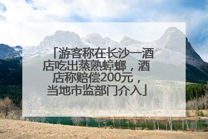 游客称在长沙一酒店吃出蒸熟蟑螂，酒店称赔偿200元，当地市监部门介入