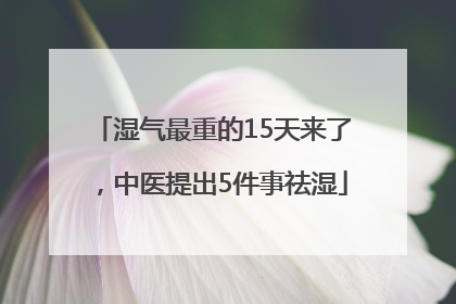 湿气最重的15天来了，中医提出5件事祛湿
