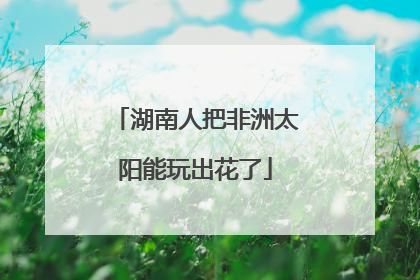 湖南人把非洲太阳能玩出花了