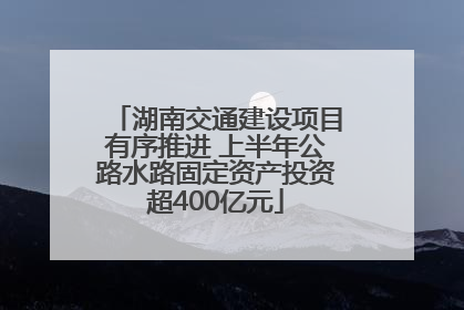 湖南交通建设项目有序推进 上半年公路水路固定资产投资超400亿元