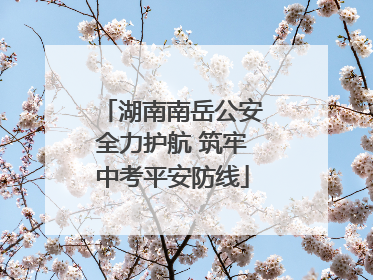湖南南岳公安全力护航 筑牢中考平安防线