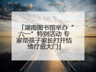 湖南图书馆举办“六一”特别活动 专家带孩子家长打开情绪疗愈大门