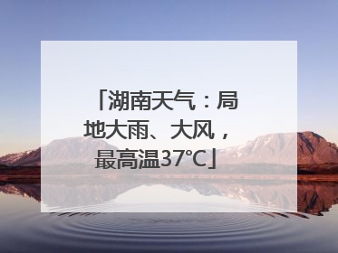 湖南天气：局地大雨、大风，最高温37℃