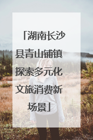 湖南长沙县青山铺镇探索多元化文旅消费新场景