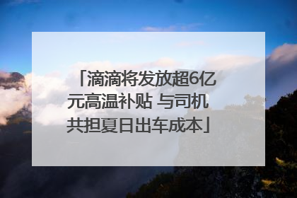 滴滴将发放超6亿元高温补贴 与司机共担夏日出车成本